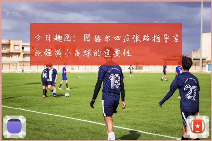 今日趣图：图赫尔回应张路指导言论强调小高球的重要性