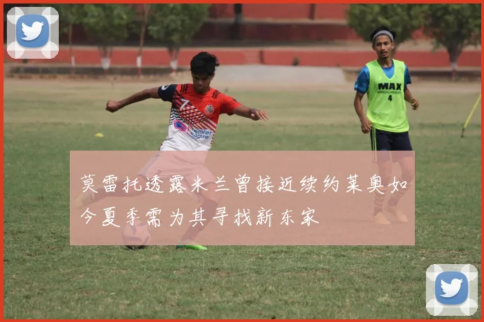 莫雷托透露米兰曾接近续约莱奥如今夏季需为其寻找新东家