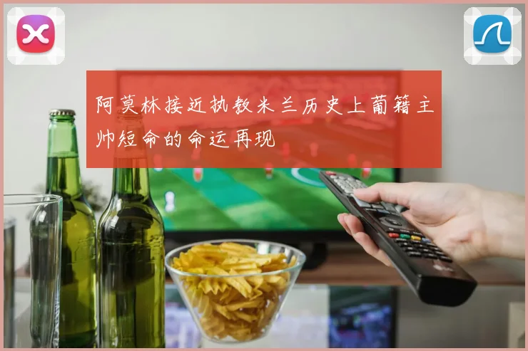 阿莫林接近执教米兰历史上葡籍主帅短命的命运再现