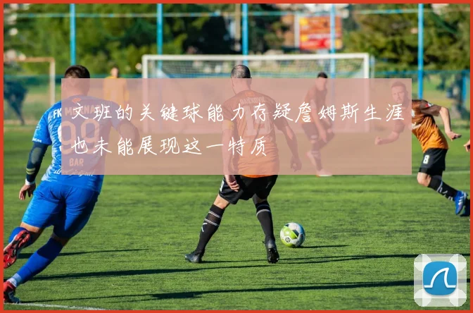 文班的关键球能力存疑詹姆斯生涯也未能展现这一特质