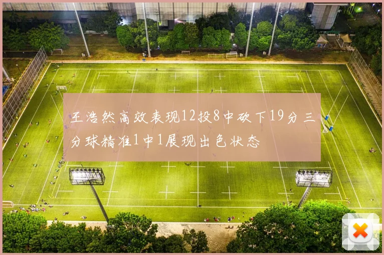 王浩然高效表现12投8中砍下19分三分球精准1中1展现出色状态