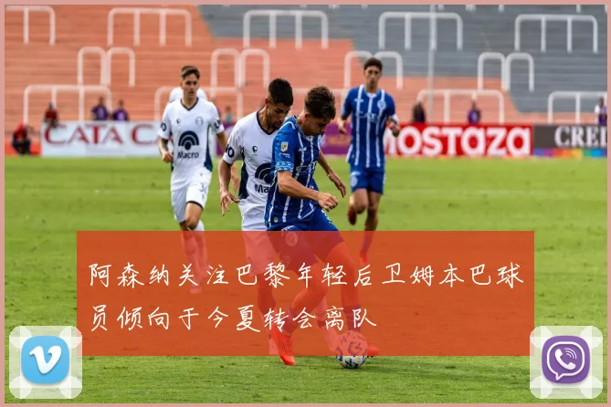 阿森纳关注巴黎年轻后卫姆本巴球员倾向于今夏转会离队