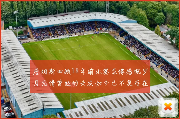 詹姆斯回顾18年前比赛录像感慨岁月无情曾经的头发如今已不复存在