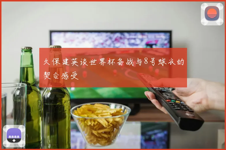 久保建英谈世界杯备战与8号球衣的契合感受