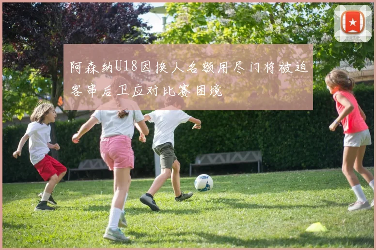 阿森纳U18因换人名额用尽门将被迫客串后卫应对比赛困境