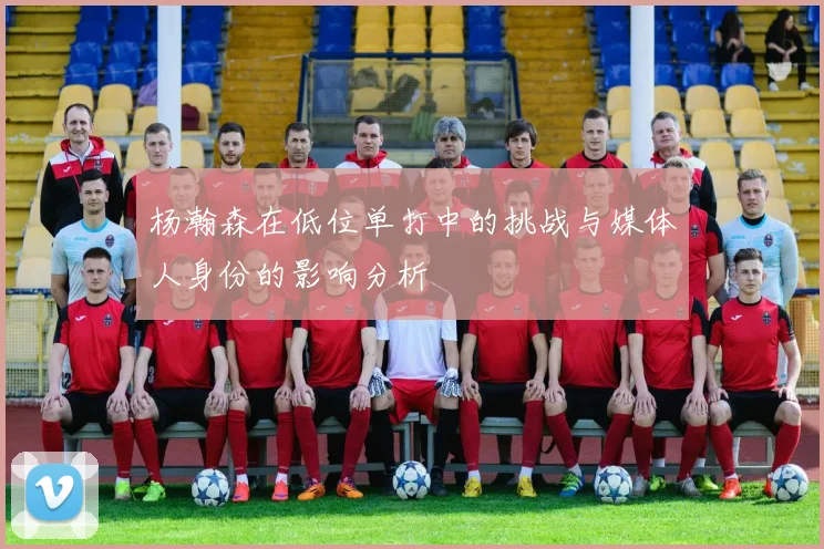 杨瀚森在低位单打中的挑战与媒体人身份的影响分析