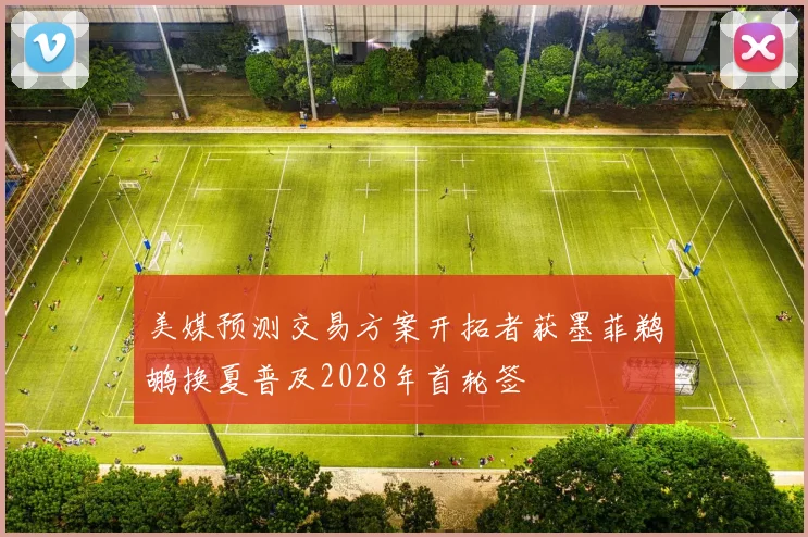 美媒预测交易方案开拓者获墨菲鹈鹕换夏普及2028年首轮签