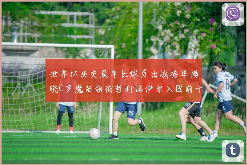 世界杯历史最年长球员出战榜单揭晓C罗魔笛领衔哲科诺伊尔入围前十