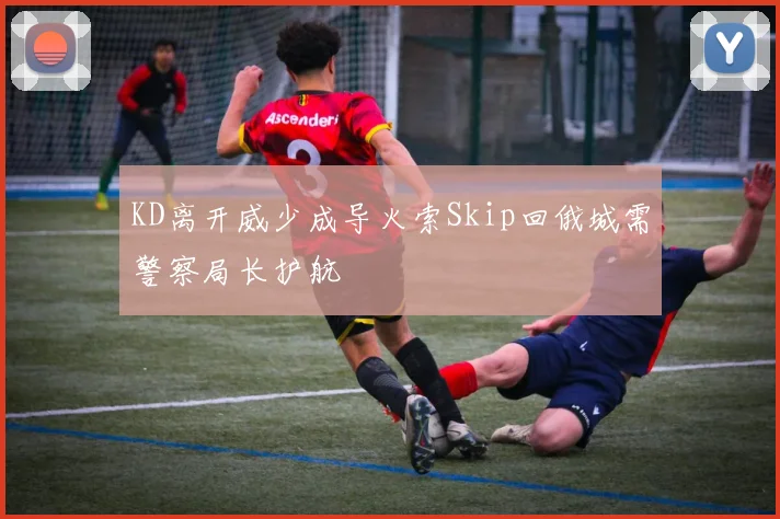KD离开威少成导火索Skip回俄城需警察局长护航