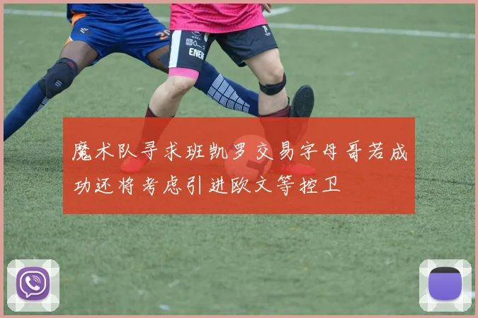 魔术队寻求班凯罗交易字母哥若成功还将考虑引进欧文等控卫