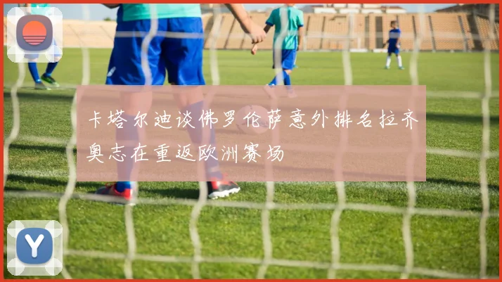 卡塔尔迪谈佛罗伦萨意外排名拉齐奥志在重返欧洲赛场