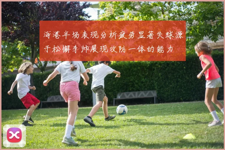 海港半场表现分析疲劳显著失球源于松懈李帅展现攻防一体的能力