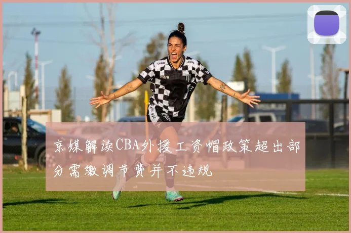 京媒解读CBA外援工资帽政策超出部分需缴调节费并不违规