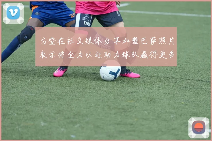 戈登在社交媒体分享加盟巴萨照片表示将全力以赴助力球队赢得更多荣誉