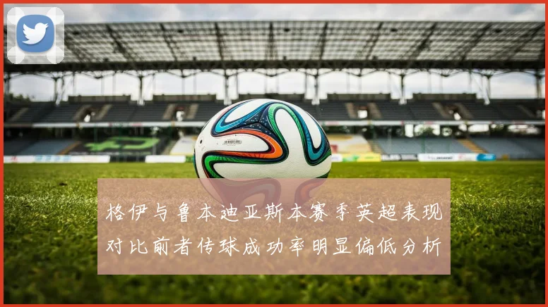 格伊与鲁本迪亚斯本赛季英超表现对比前者传球成功率明显偏低分析