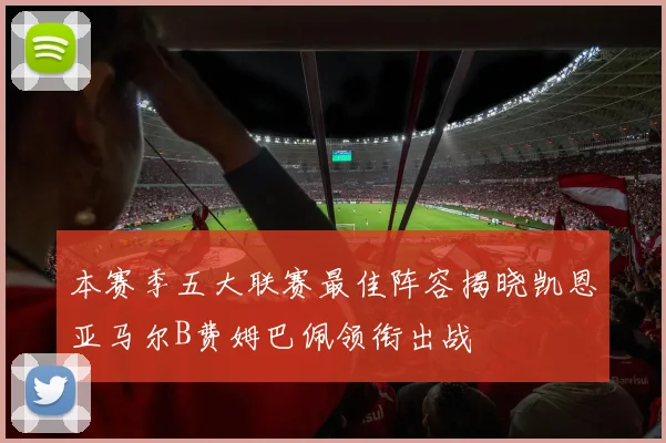 本赛季五大联赛最佳阵容揭晓凯恩亚马尔B费姆巴佩领衔出战