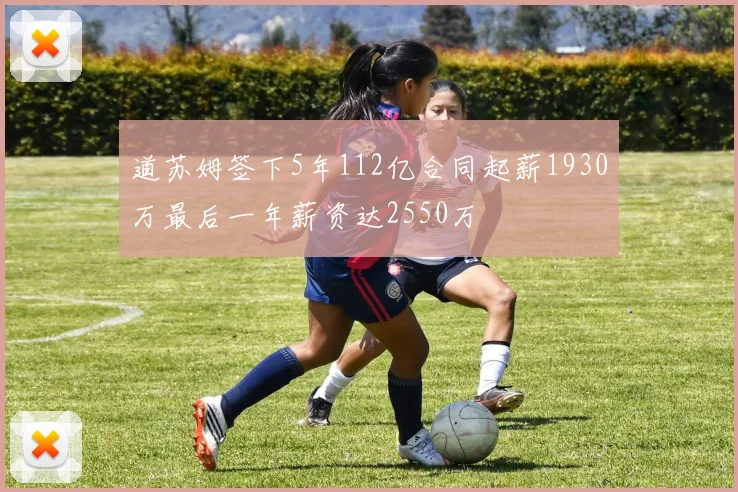 道苏姆签下5年112亿合同起薪1930万最后一年薪资达2550万