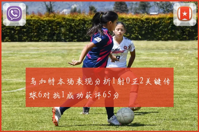 乌加特本场表现分析1射0正2关键传球6对抗1成功获评65分