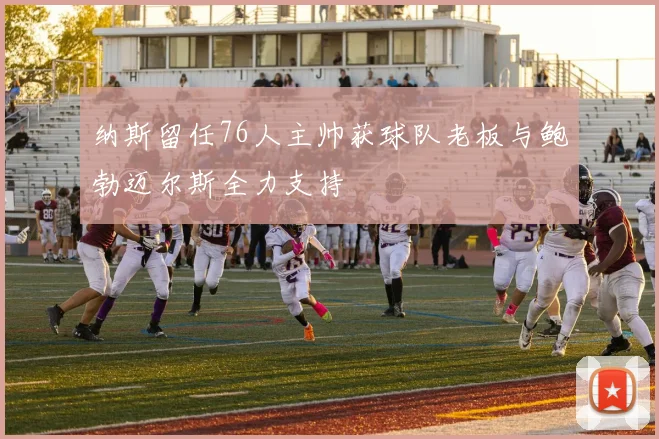 纳斯留任76人主帅获球队老板与鲍勃迈尔斯全力支持