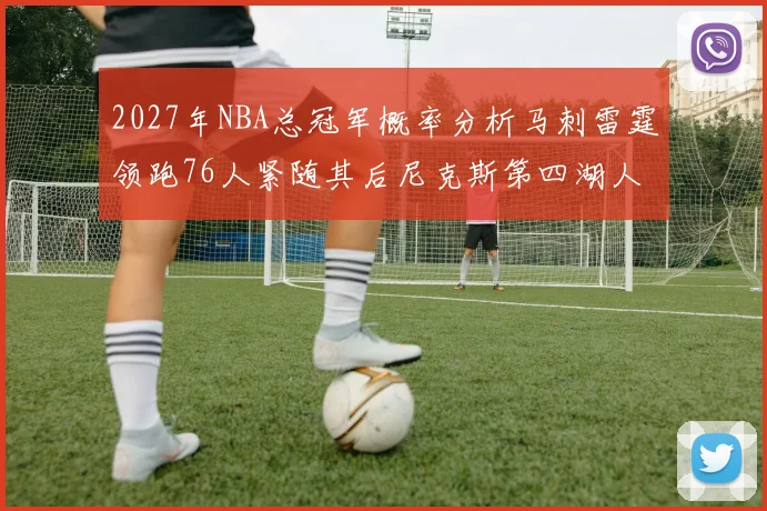 2027年NBA总冠军概率分析马刺雷霆领跑76人紧随其后尼克斯第四湖人仅3希望