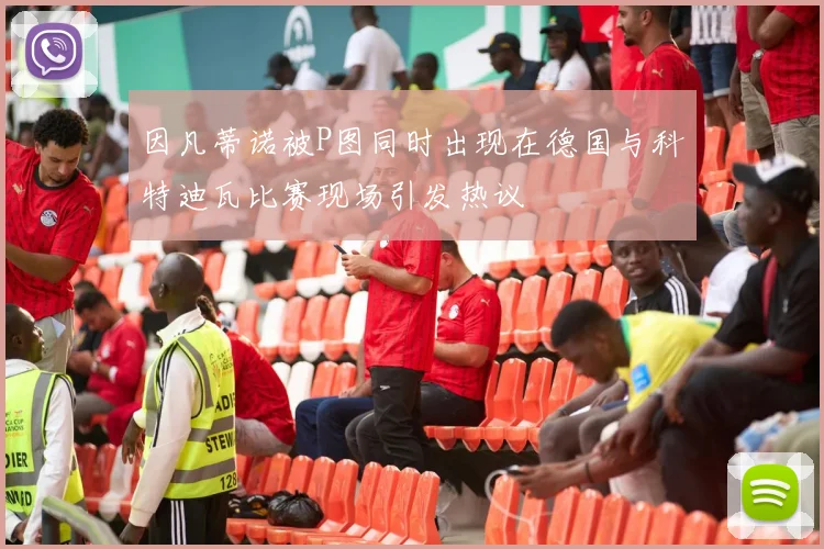 因凡蒂诺被P图同时出现在德国与科特迪瓦比赛现场引发热议