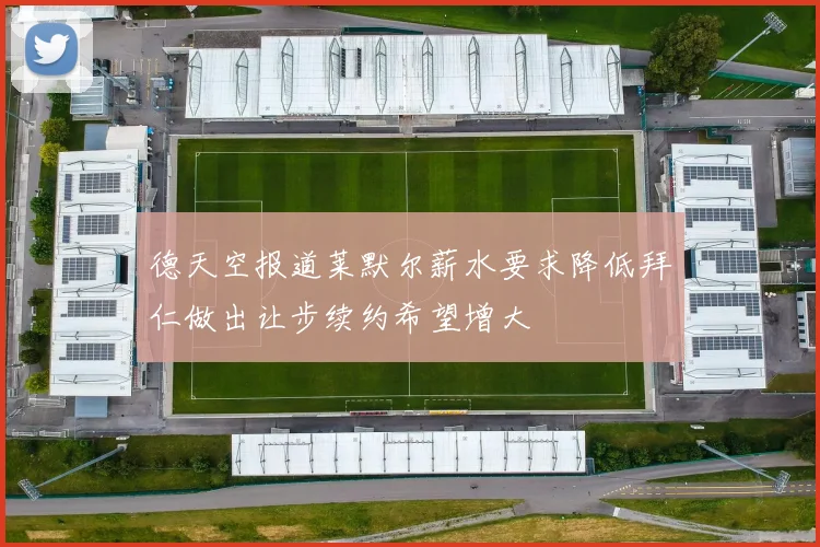 德天空报道莱默尔薪水要求降低拜仁做出让步续约希望增大