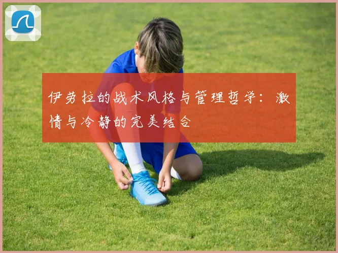 伊劳拉的战术风格与管理哲学：激情与冷静的完美结合