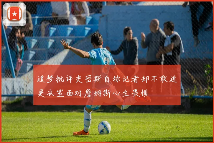 追梦批评史密斯自称记者却不敢进更衣室面对詹姆斯心生畏惧