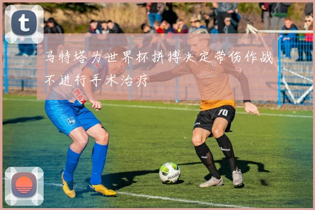 马特塔为世界杯拼搏决定带伤作战不进行手术治疗