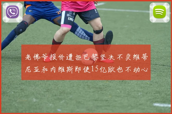 老佛爷报价遭拒巴黎坚决不卖维蒂尼亚和内维斯即使15亿欧也不动心