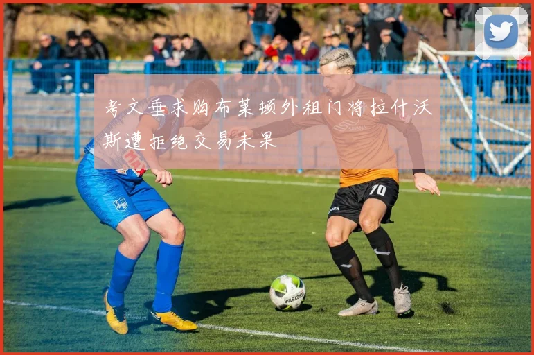 考文垂求购布莱顿外租门将拉什沃斯遭拒绝交易未果
