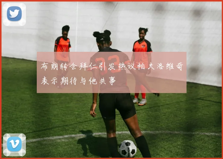 布朗转会拜仁引发热议帕夫洛维奇表示期待与他共事