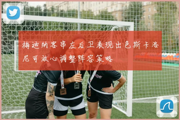 梅迪纳客串左后卫表现出色斯卡洛尼可放心调整阵容策略