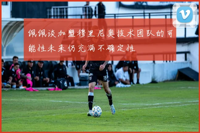 佩佩谈加盟穆里尼奥技术团队的可能性未来仍充满不确定性