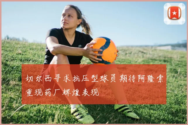 切尔西寻求抗压型球员期待阿隆索重现药厂辉煌表现